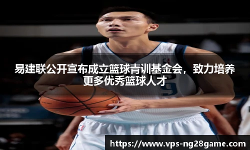 易建联公开宣布成立篮球青训基金会，致力培养更多优秀篮球人才