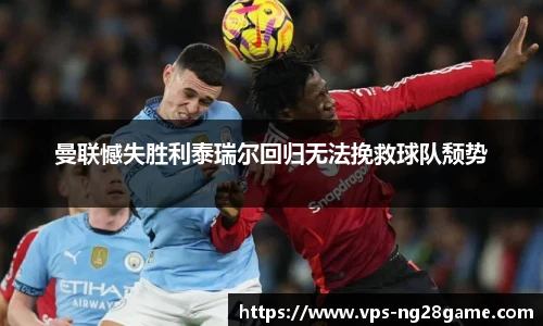 曼联憾失胜利泰瑞尔回归无法挽救球队颓势