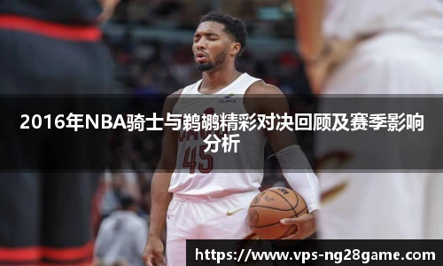 2016年NBA骑士与鹈鹕精彩对决回顾及赛季影响分析