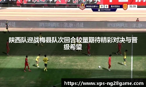 陕西队迎战梅县队次回合较量期待精彩对决与晋级希望