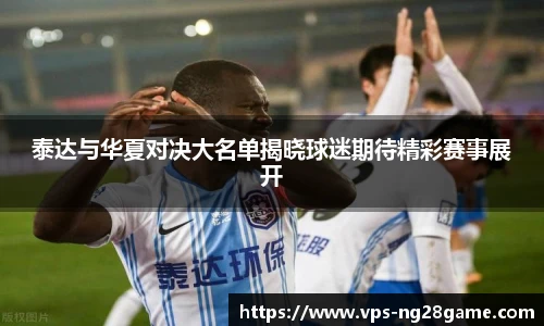 泰达与华夏对决大名单揭晓球迷期待精彩赛事展开
