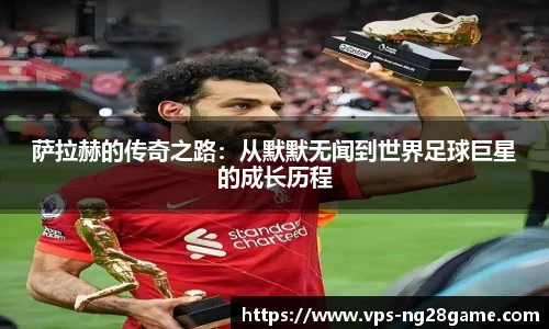萨拉赫的传奇之路:从默默无闻到世界足球巨星的成长历程