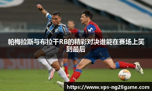帕梅拉斯与布拉干RB的精彩对决谁能在赛场上笑到最后